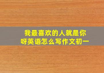 我最喜欢的人就是你呀英语怎么写作文初一