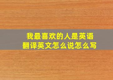 我最喜欢的人是英语翻译英文怎么说怎么写