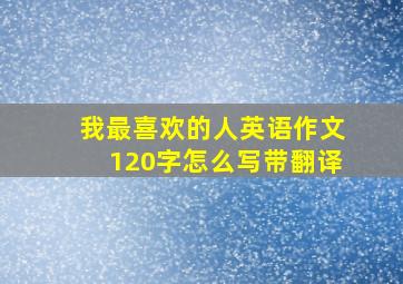 我最喜欢的人英语作文120字怎么写带翻译