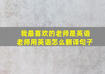 我最喜欢的老师是英语老师用英语怎么翻译句子