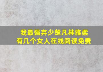 我最强弃少楚凡林雅柔有几个女人在线阅读免费