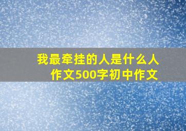 我最牵挂的人是什么人作文500字初中作文