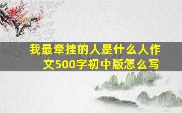 我最牵挂的人是什么人作文500字初中版怎么写