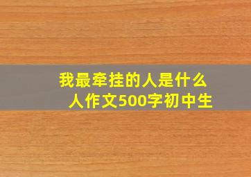 我最牵挂的人是什么人作文500字初中生