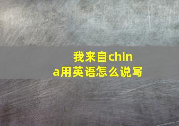 我来自china用英语怎么说写