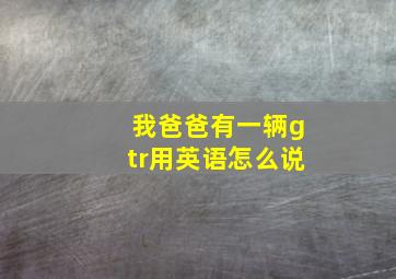 我爸爸有一辆gtr用英语怎么说