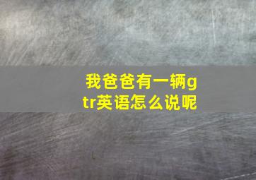 我爸爸有一辆gtr英语怎么说呢