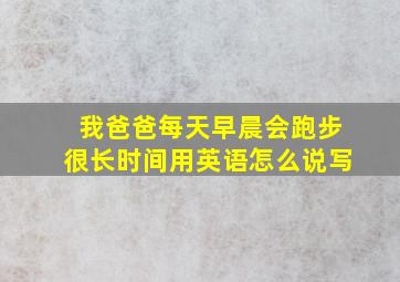 我爸爸每天早晨会跑步很长时间用英语怎么说写