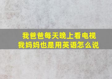 我爸爸每天晚上看电视我妈妈也是用英语怎么说