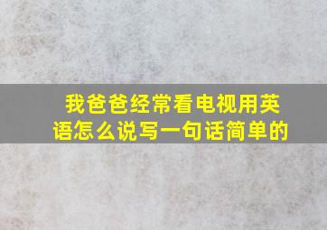 我爸爸经常看电视用英语怎么说写一句话简单的