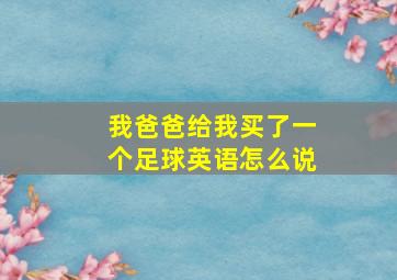 我爸爸给我买了一个足球英语怎么说