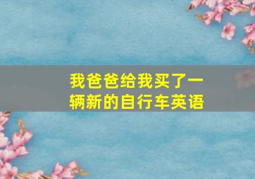 我爸爸给我买了一辆新的自行车英语