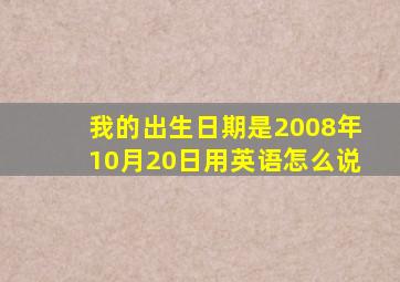 我的出生日期是2008年10月20日用英语怎么说