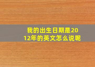 我的出生日期是2012年的英文怎么说呢