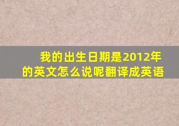 我的出生日期是2012年的英文怎么说呢翻译成英语