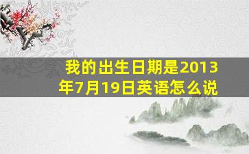 我的出生日期是2013年7月19日英语怎么说