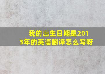 我的出生日期是2013年的英语翻译怎么写呀