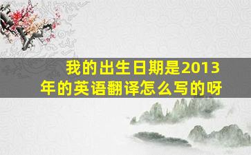 我的出生日期是2013年的英语翻译怎么写的呀