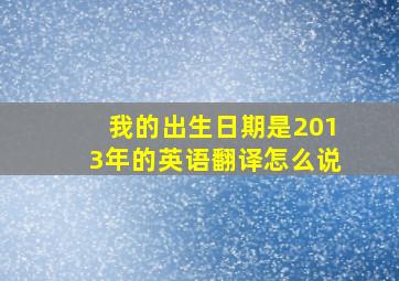 我的出生日期是2013年的英语翻译怎么说