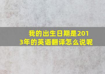 我的出生日期是2013年的英语翻译怎么说呢