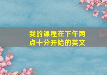 我的课程在下午两点十分开始的英文