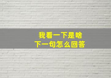 我看一下是啥下一句怎么回答