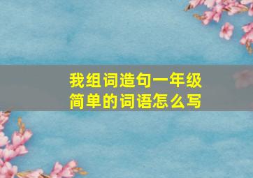 我组词造句一年级简单的词语怎么写