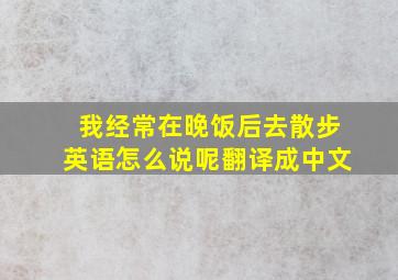 我经常在晚饭后去散步英语怎么说呢翻译成中文