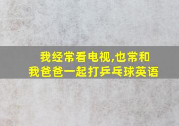 我经常看电视,也常和我爸爸一起打乒乓球英语