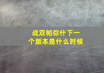 战双帕弥什下一个版本是什么时候