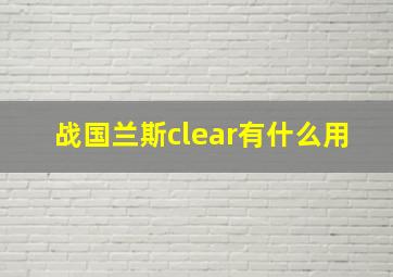 战国兰斯clear有什么用