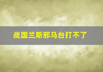 战国兰斯邪马台打不了