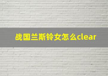 战国兰斯铃女怎么clear