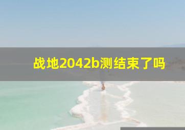 战地2042b测结束了吗