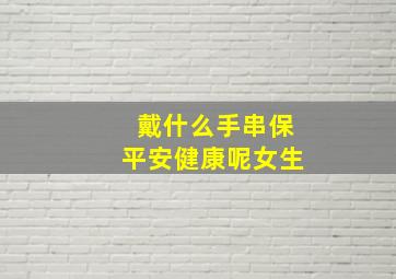 戴什么手串保平安健康呢女生