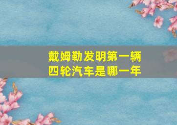 戴姆勒发明第一辆四轮汽车是哪一年