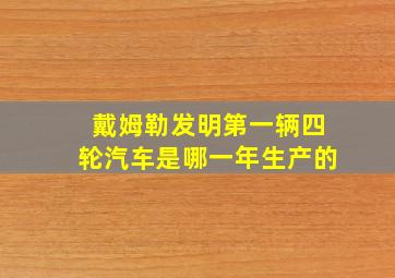 戴姆勒发明第一辆四轮汽车是哪一年生产的