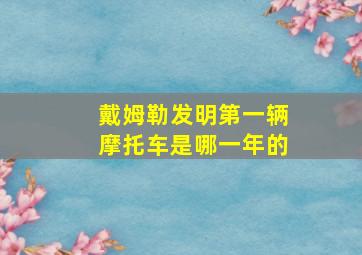 戴姆勒发明第一辆摩托车是哪一年的