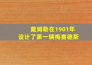 戴姆勒在1901年设计了第一辆梅赛德斯