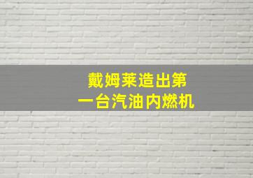 戴姆莱造出第一台汽油内燃机