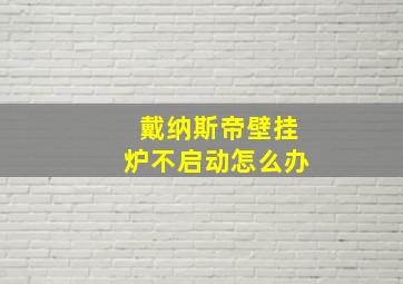 戴纳斯帝壁挂炉不启动怎么办