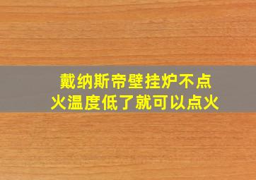 戴纳斯帝壁挂炉不点火温度低了就可以点火