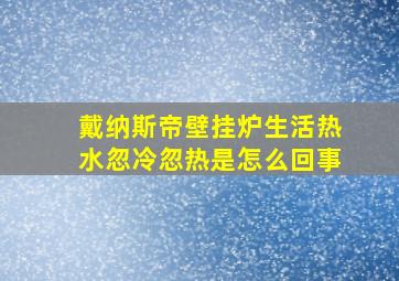 戴纳斯帝壁挂炉生活热水忽冷忽热是怎么回事