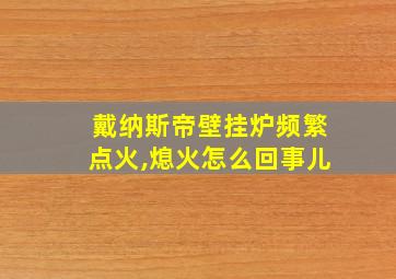 戴纳斯帝壁挂炉频繁点火,熄火怎么回事儿