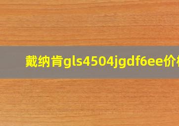 戴纳肯gls4504jgdf6ee价格