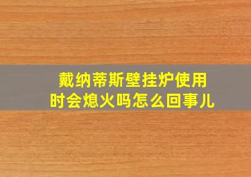 戴纳蒂斯壁挂炉使用时会熄火吗怎么回事儿