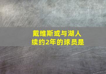 戴维斯或与湖人续约2年的球员是