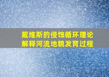 戴维斯的侵蚀循环理论解释河流地貌发育过程