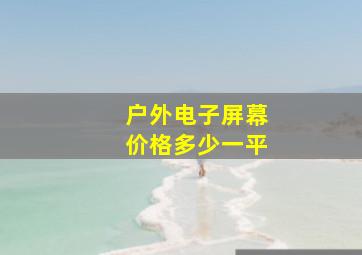 户外电子屏幕价格多少一平