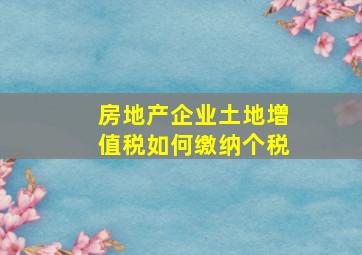 房地产企业土地增值税如何缴纳个税